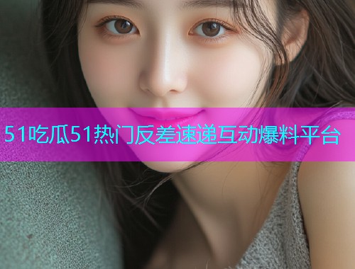 51吃瓜51热门反差速递互动爆料平台