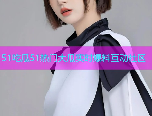 51吃瓜51热门大瓜实时爆料互动社区