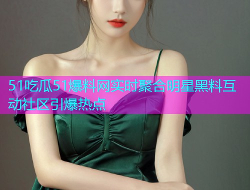 51吃瓜51爆料网实时聚合明星黑料互动社区引爆热点