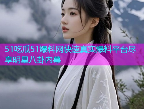 51吃瓜51爆料网快速真实爆料平台尽享明星八卦内幕