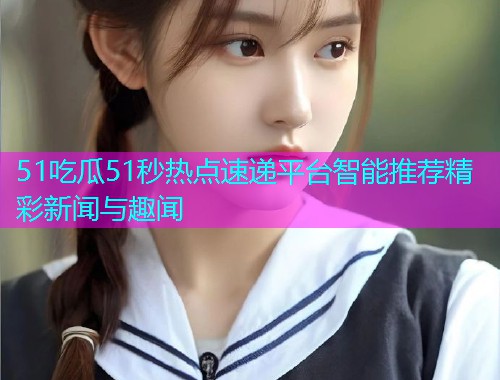 51吃瓜51秒热点速递平台智能推荐精彩新闻与趣闻