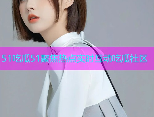 51吃瓜51聚焦热点实时互动吃瓜社区