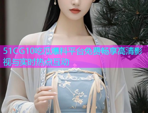 51CG10吃瓜爆料平台免费畅享高清影视与实时热点互动