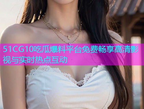 51CG10吃瓜爆料平台免费畅享高清影视与实时热点互动