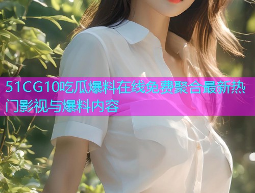 51CG10吃瓜爆料在线免费聚合最新热门影视与爆料内容