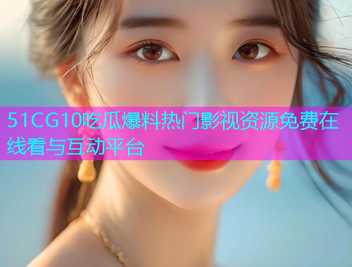 51CG10吃瓜爆料热门影视资源免费在线看与互动平台