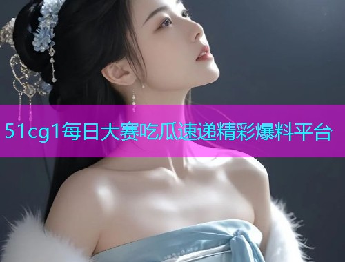 51cg1每日大赛吃瓜速递精彩爆料平台