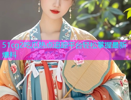 51cg2吃瓜热点追踪平台轻松掌握最新爆料