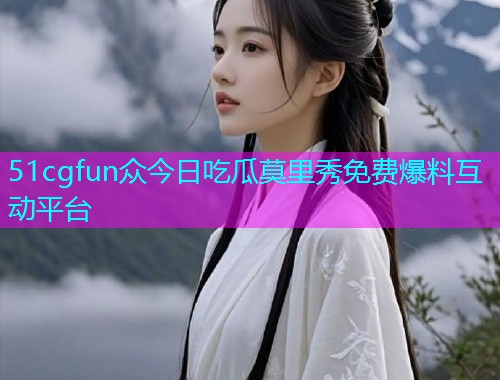 51cgfun众今日吃瓜莫里秀免费爆料互动平台