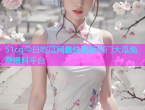 51cg今日吃瓜网最快更新热门大瓜免费爆料平台