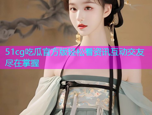 51cg吃瓜官方版轻松看资讯互动交友尽在掌握