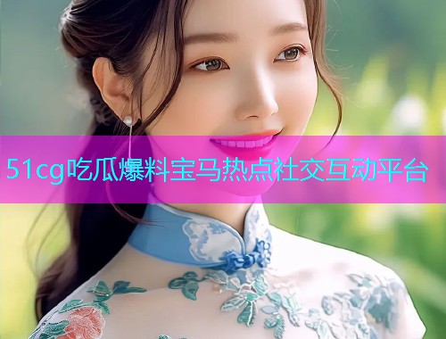 51cg吃瓜爆料宝马热点社交互动平台