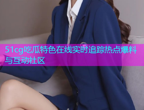 51cg吃瓜特色在线实时追踪热点爆料与互动社区