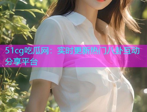 51cg吃瓜网：实时更新热门八卦互动分享平台