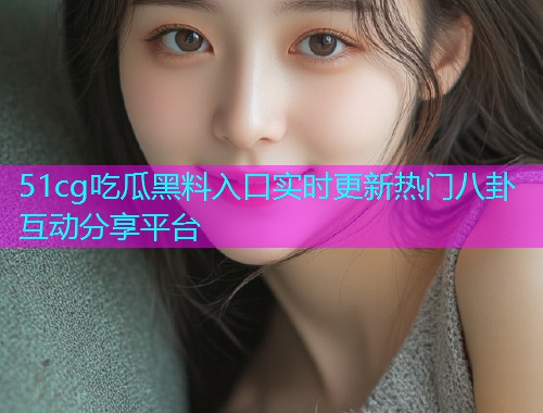 51cg吃瓜黑料入口实时更新热门八卦互动分享平台