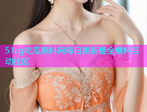 51cg吃瓜黑料网每日更新最全爆料互动社区