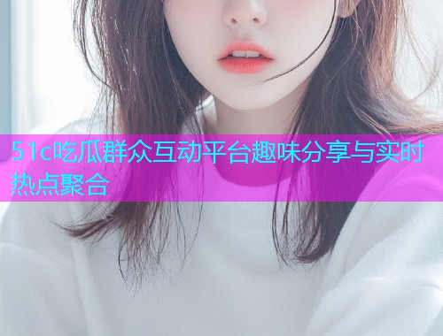 51c吃瓜群众互动平台趣味分享与实时热点聚合