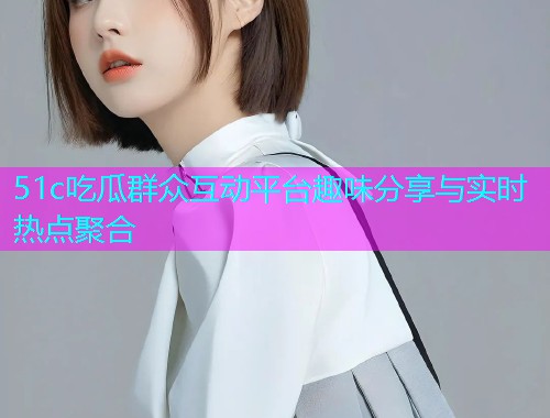 51c吃瓜群众互动平台趣味分享与实时热点聚合