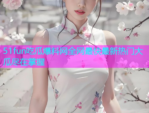 51fun吃瓜爆料网全网最快最新热门大瓜尽在掌握
