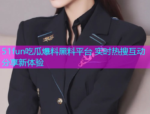 51fun吃瓜爆料黑料平台 实时热搜互动分享新体验