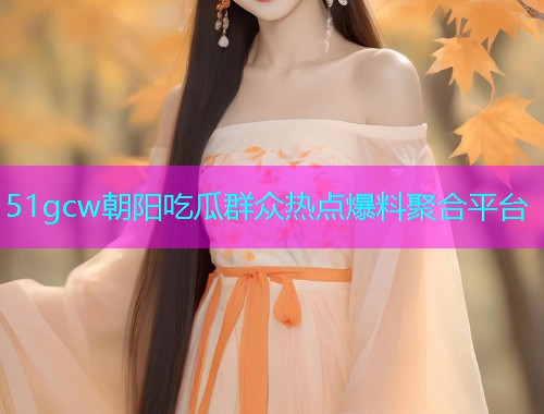 51gcw朝阳吃瓜群众热点爆料聚合平台