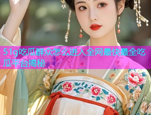 51g吃瓜群众怎么进入全网最快最全吃瓜平台揭秘