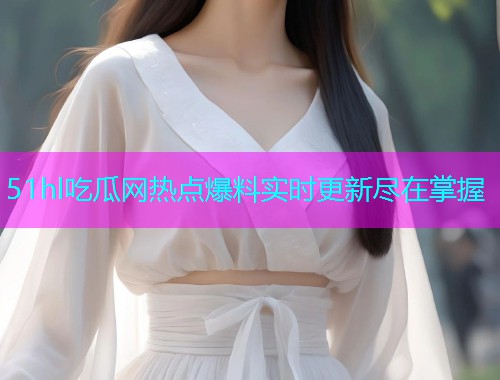 51hl吃瓜网热点爆料实时更新尽在掌握