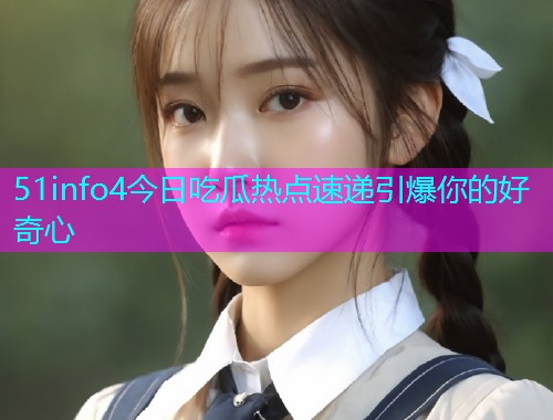 51info4今日吃瓜热点速递引爆你的好奇心