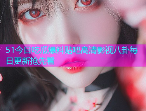 51今日吃瓜爆料贴吧高清影视八卦每日更新抢先看