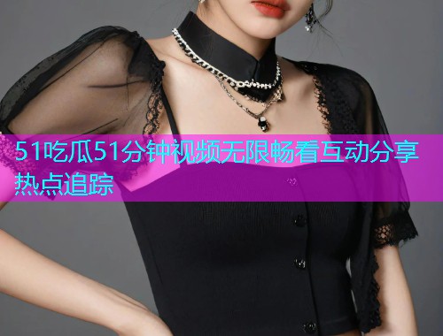 51吃瓜51分钟视频无限畅看互动分享热点追踪