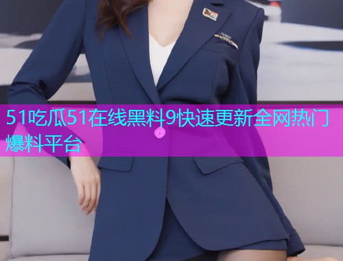 51吃瓜51在线黑料9快速更新全网热门爆料平台