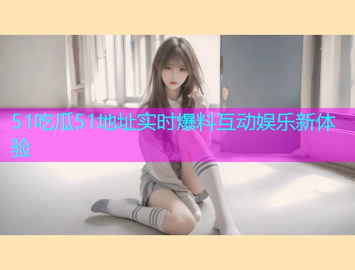 51吃瓜51地址实时爆料互动娱乐新体验