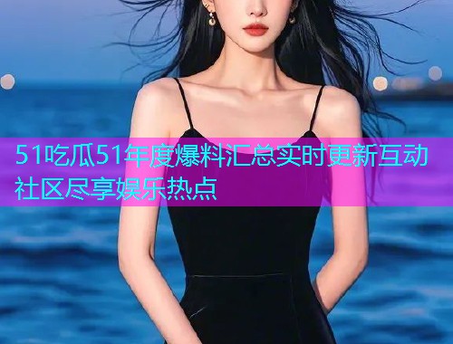 51吃瓜51年度爆料汇总实时更新互动社区尽享娱乐热点
