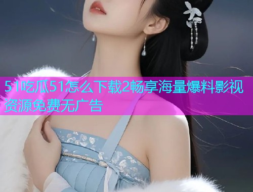 51吃瓜51怎么下载2畅享海量爆料影视资源免费无广告