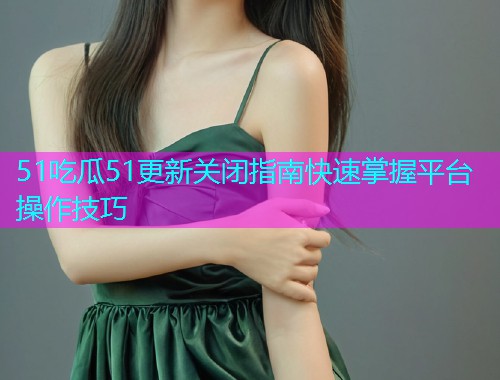 51吃瓜51更新关闭指南快速掌握平台操作技巧