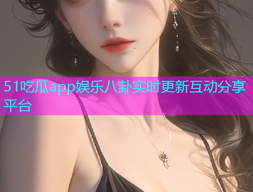51吃瓜app娱乐八卦实时更新互动分享平台