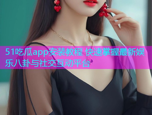 51吃瓜app安装教程 快速掌握最新娱乐八卦与社交互动平台