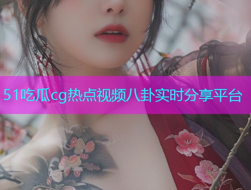 51吃瓜cg热点视频八卦实时分享平台