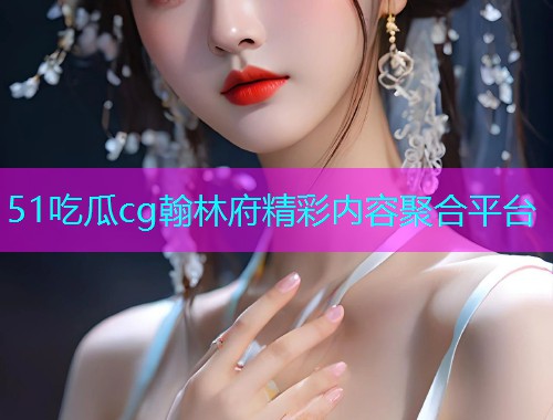 51吃瓜cg翰林府精彩内容聚合平台