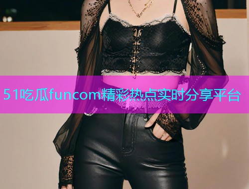 51吃瓜funcom精彩热点实时分享平台