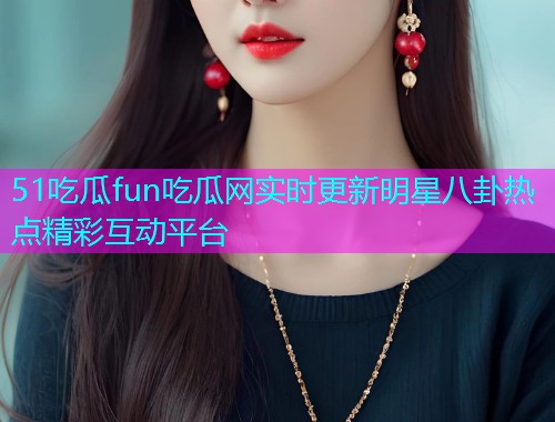 51吃瓜fun吃瓜网实时更新明星八卦热点精彩互动平台