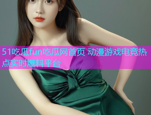 51吃瓜fun吃瓜网首页 动漫游戏电竞热点实时爆料平台