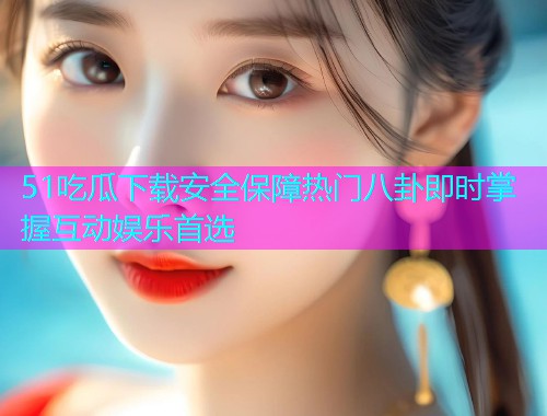 51吃瓜下载安全保障热门八卦即时掌握互动娱乐首选