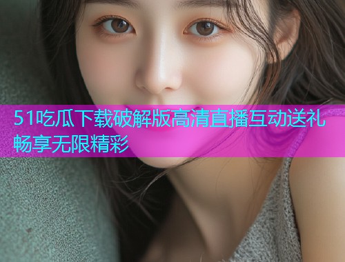 51吃瓜下载破解版高清直播互动送礼畅享无限精彩