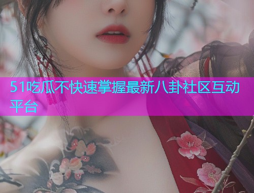 51吃瓜不快速掌握最新八卦社区互动平台