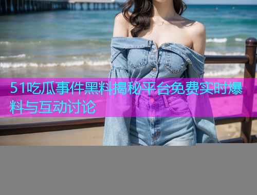 51吃瓜事件黑料揭秘平台免费实时爆料与互动讨论