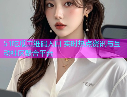 51吃瓜二维码入口 实时热点资讯与互动社区聚合平台