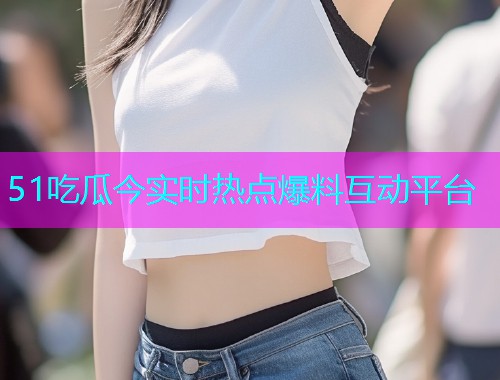 51吃瓜今实时热点爆料互动平台