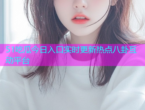 51吃瓜今日入口实时更新热点八卦互动平台