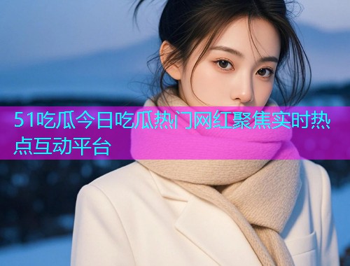 51吃瓜今日吃瓜热门网红聚焦实时热点互动平台